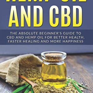 Hemp Oil and CBD: The Absolute Beginner’s Guide to CBD and Hemp Oil for Better Health, Faster Healing and More Happiness