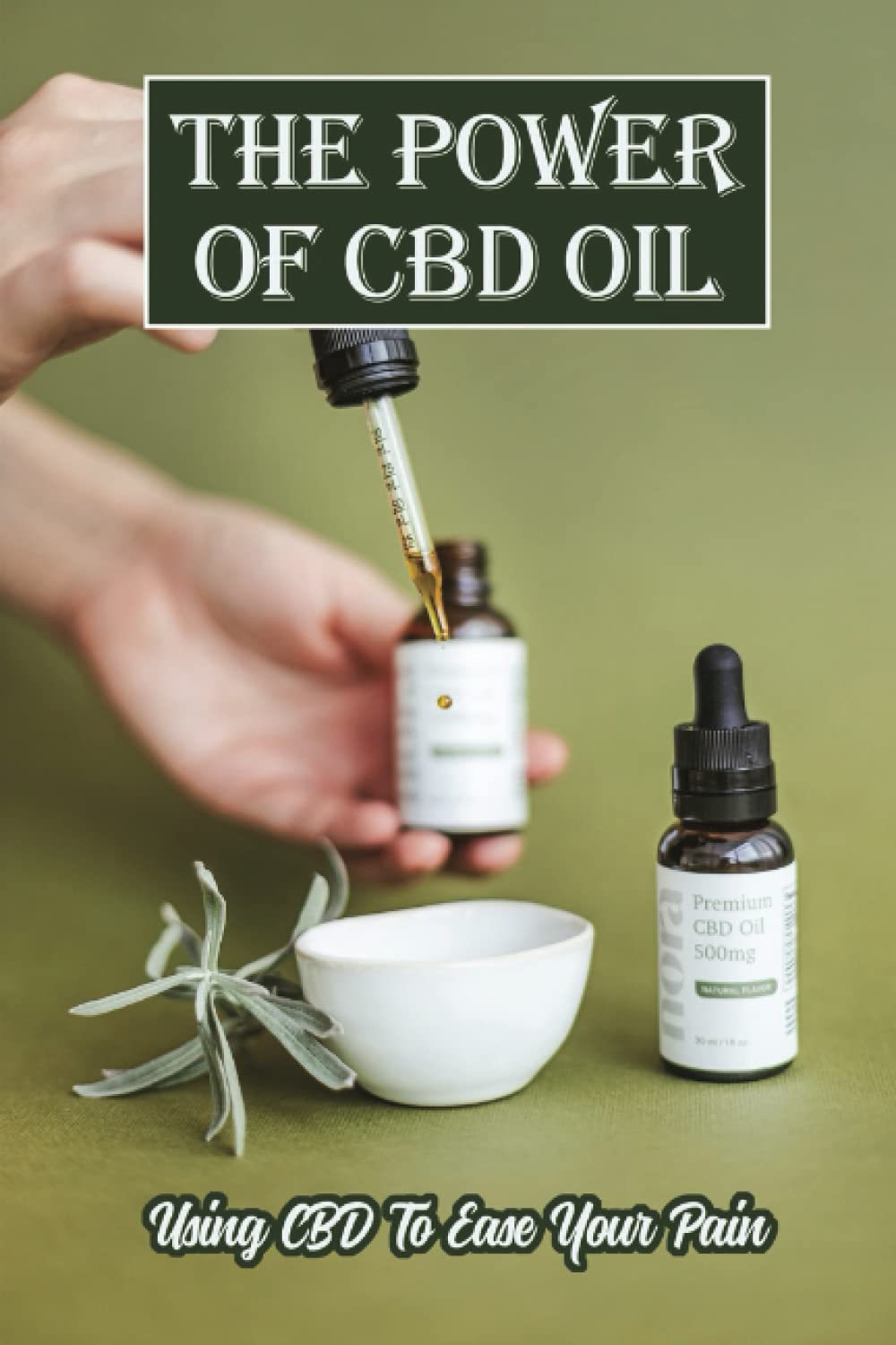 The Power Of CBD Oil: Using CBD To Ease Your Pain