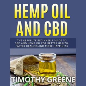 Hemp Oil and CBD: The Absolute Beginner’s Guide to CBD and Hemp Oil for Better Health, Faster Healing, and More Happiness