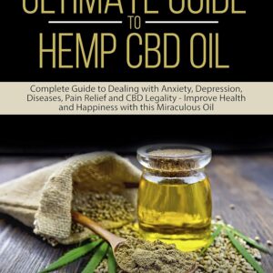 The Ultimate Guide to Hemp CBD Oil: Complete Guide to Dealing with Anxiety, Depression, Diseases, Pain Relief and CBD Legality - Improve Health and Happiness with this Miraculous Oil