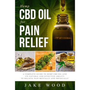 Hemp CBD Oil for Pain Relief: A Complete Guide to Hemp CBD Oil and Its Natural and Effective Ability to Relieve Pain Mentally and Physically (Includes Recipe Section)